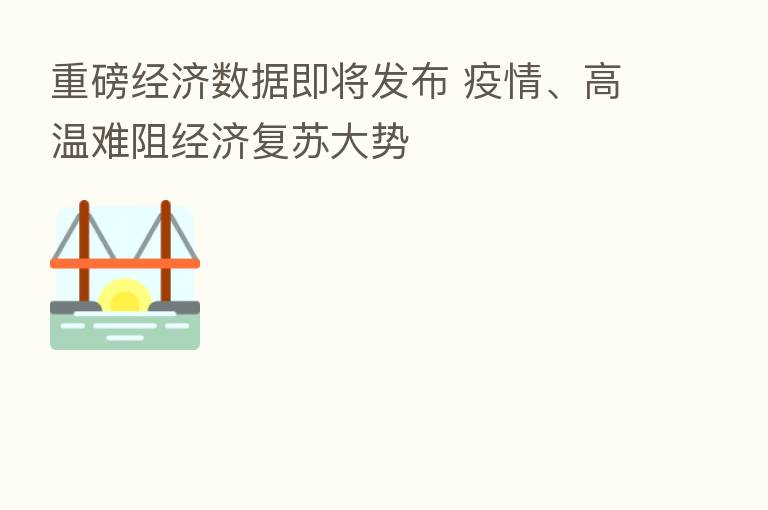 重磅经济数据即将发布 疫情、高温难阻经济复苏大势