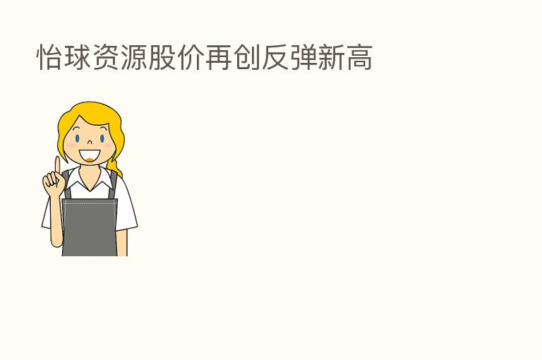 怡球资源股价再创反弹新高