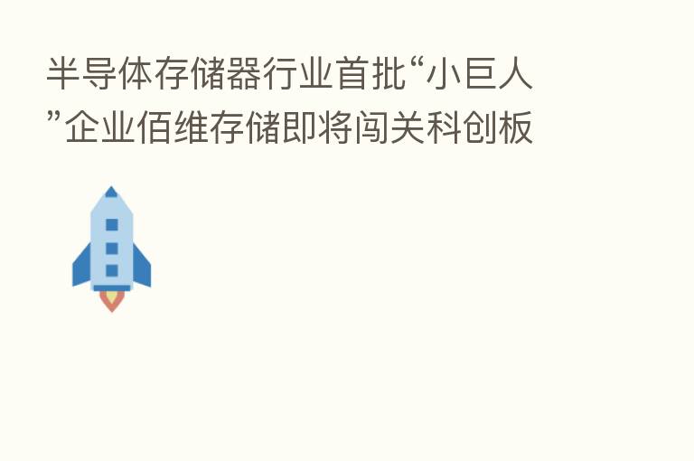 半导体存储器行业首批“小巨人”企业佰维存储即将闯关科创板