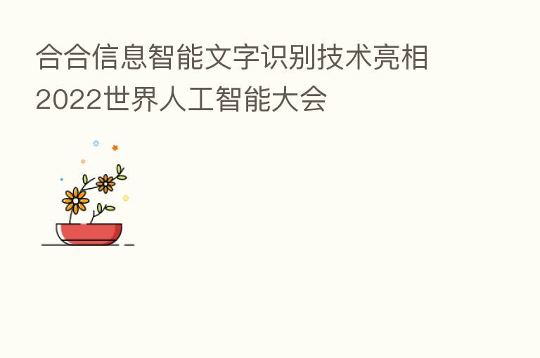 合合信息智能文字识别技术亮相2022世界人工智能大会