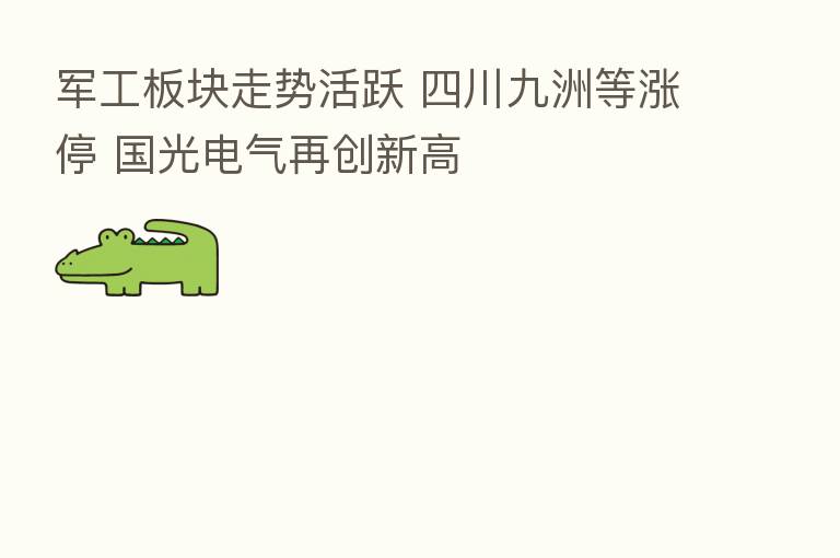 军工板块走势活跃 四川九洲等涨停 国光电气再创新高