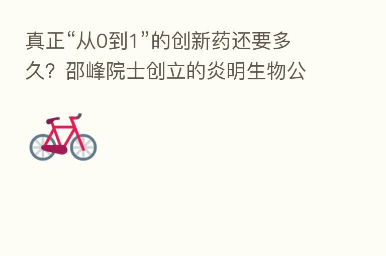 真正“从0到1”的创新药还要多久?邵峰院士创立的炎明生物公布新进展