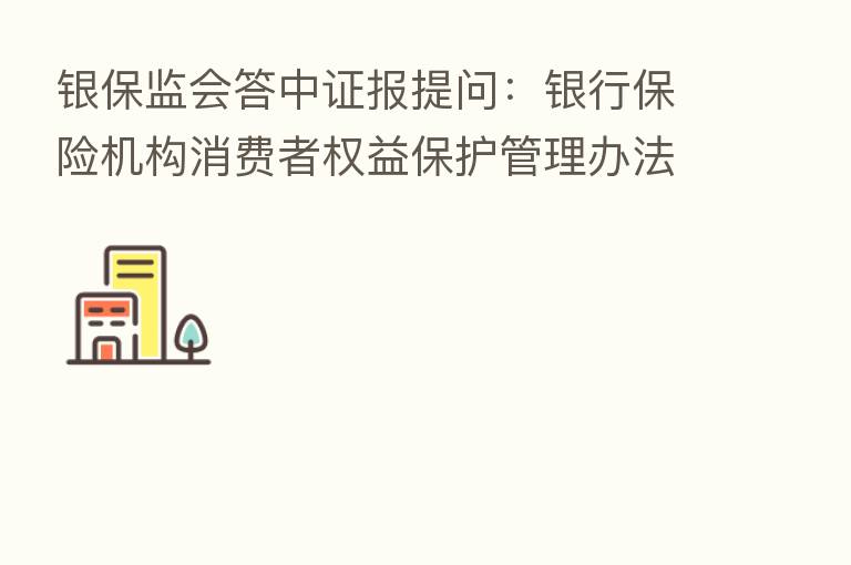 银保监会答中证报提问:银行 机构消费者权益保护管理办法预计年内印发出台