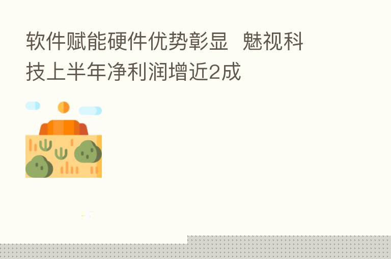 软件赋能硬件优势彰显 魅视科技上半年净利润增近2成