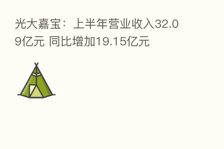 光大嘉宝:上半年营业收入32.09亿元 同比增加19.15亿元