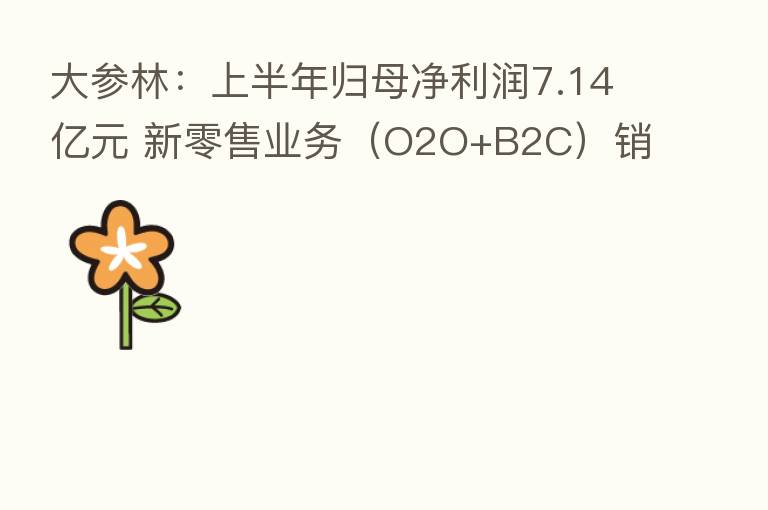 大参林:上半年归母净利润7.14亿元 新零售业务(O2O+B2C)销售同比增63.95%