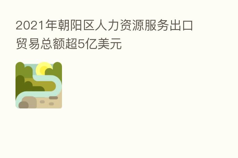2021年朝阳区人力资源服务出口贸易总额超5亿美元