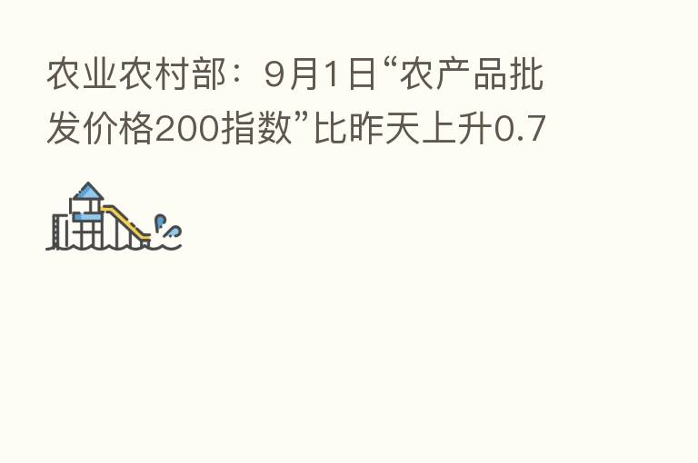 农业农村部:9月1日“农产品批发价格200指数”比昨天上升0.79个点