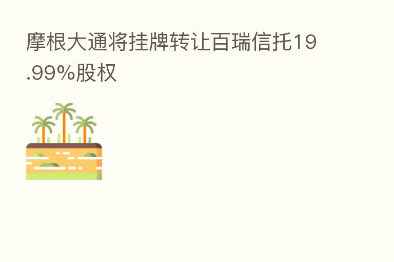 摩根大通将挂牌转让百瑞信托19.99%股权