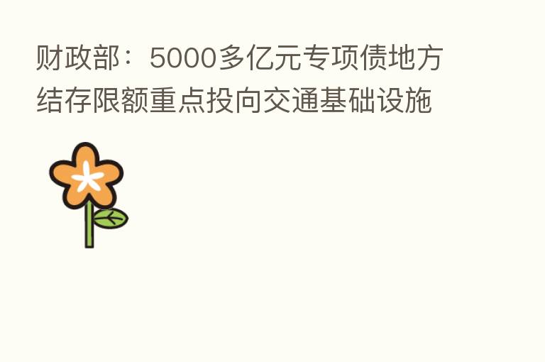 财政部:5000多亿元专项债地方结存限额重点投向交通基础设施、能源、农林水利、物流基础设施等领域