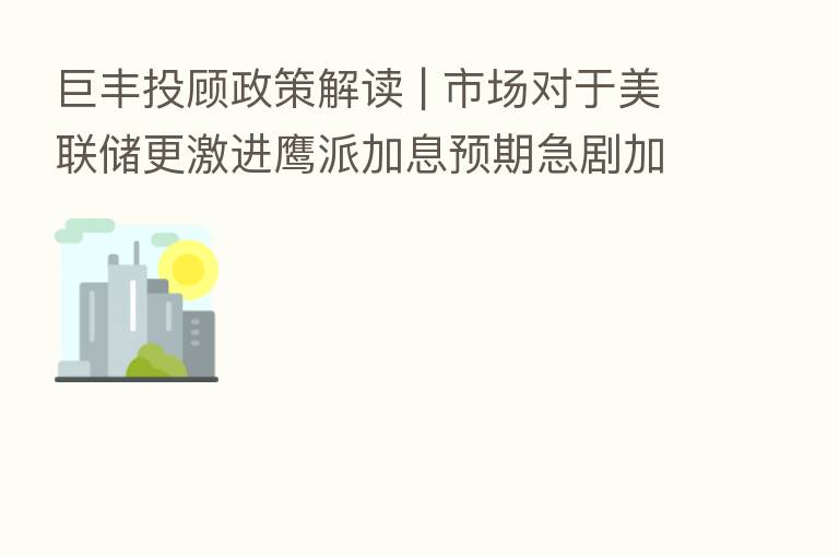 巨丰投顾政策解读 | 市场对于美联储更激进鹰派加息预期急剧加强