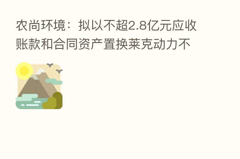 农尚环境：拟以不超2.8亿元应收账款和合同资产置换莱克动力不超45%股权