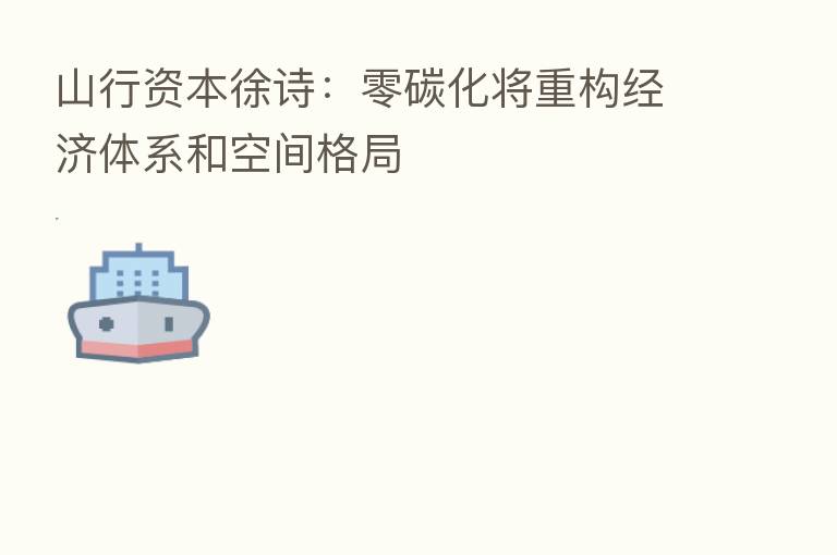 山行资本徐诗:零碳化将重构经济体系和空间格局