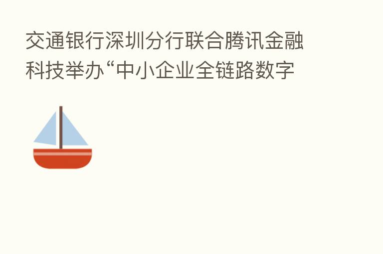 交通银行深圳分行联合腾讯金融科技举办“中小企业全链路数字化解决 方案”银企交流活动暨“银企付” 创新产品推广会