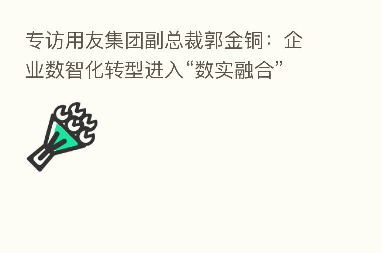 专访用友集团副总裁郭金铜:企业数智化转型进入“数实 ”阶段