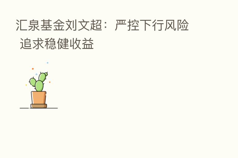 汇泉基金刘文超:严控下行风险 追求稳健收益