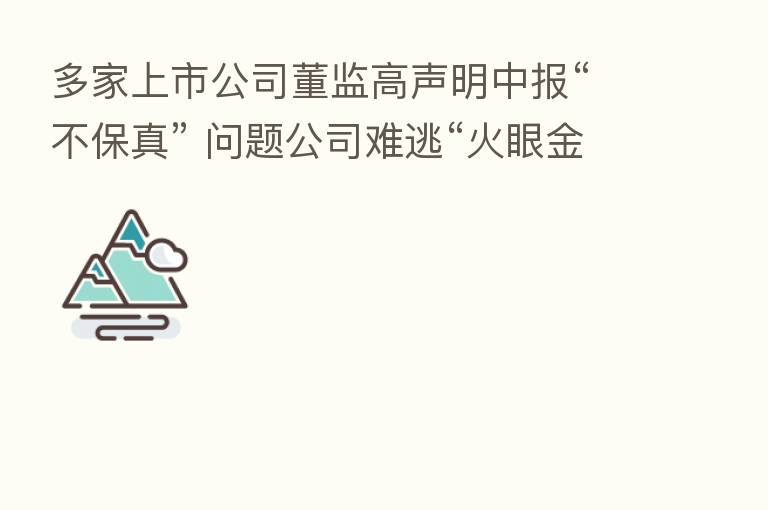 多家上市公司董监高声明中报“不保真” 问题公司难逃“火眼金睛”