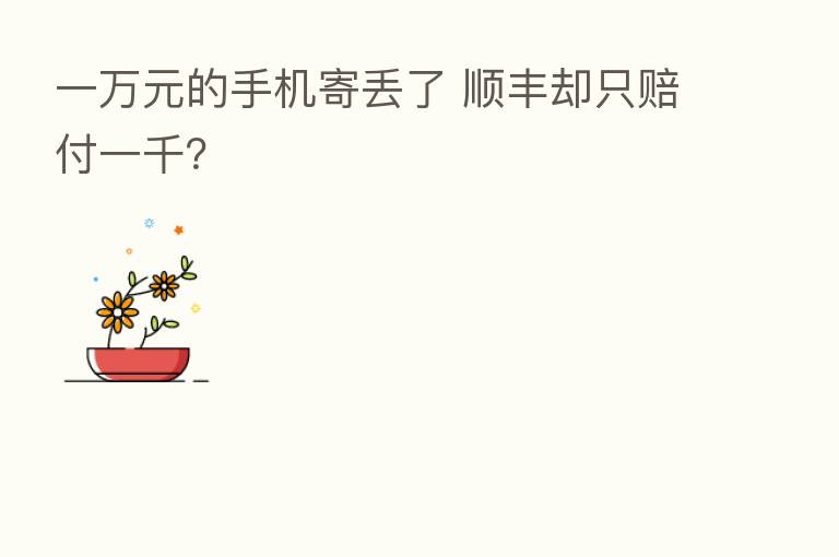 一万元的手机寄丢了 顺丰却只赔付一千?
