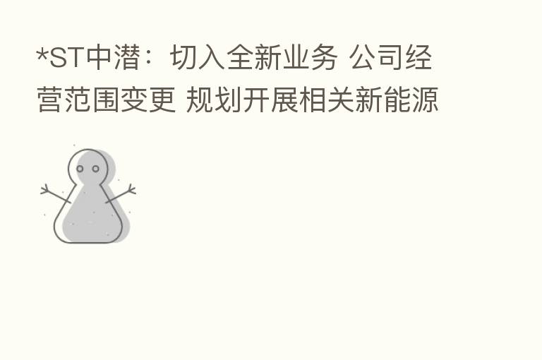 *ST中潜：切入全新业务 公司经营范围变更 规划开展相关新能源项目开发投建等业务