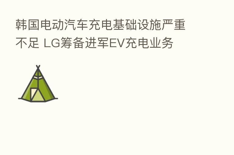 韩国电动汽车充电基础设施严重不足 LG筹备进军EV充电业务