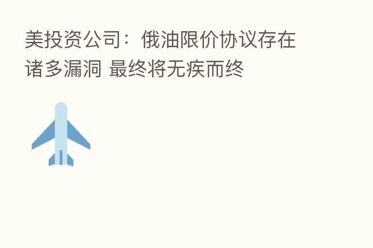 美投资公司：俄油限价协议存在诸多漏洞    终将无疾而终