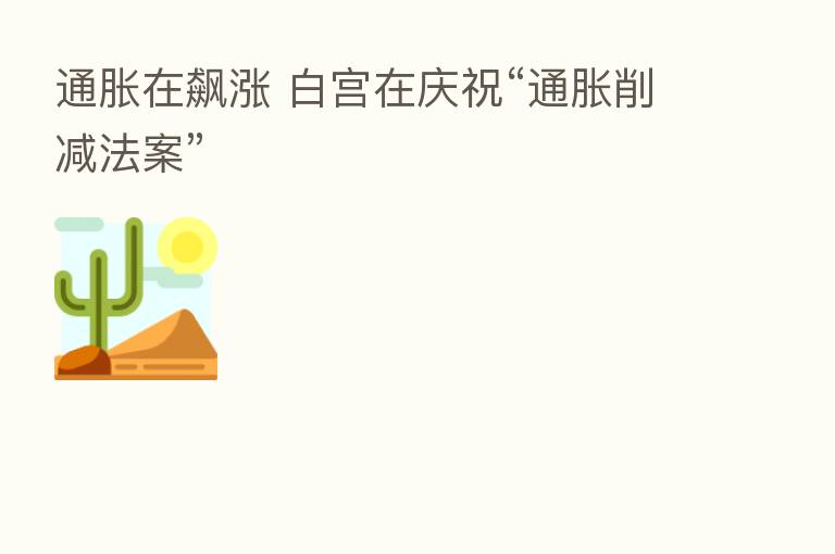 通胀在飙涨 白宫在庆祝“通胀削减法案”