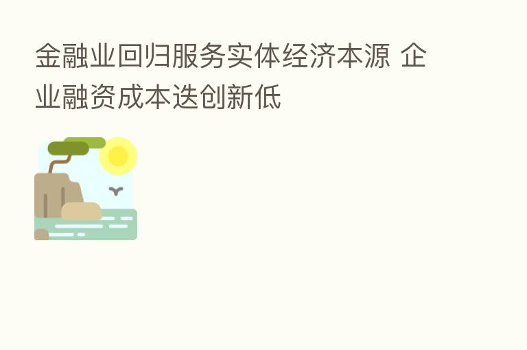金融业回归服务实体经济本源 企业融资成本迭创新低