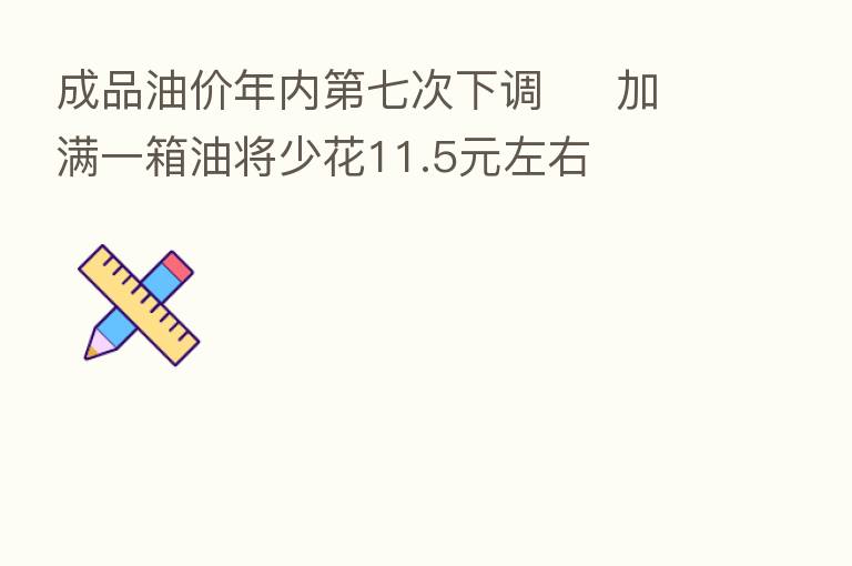 成品油价年内 七次下调 加满一箱油将少花11.5元左右