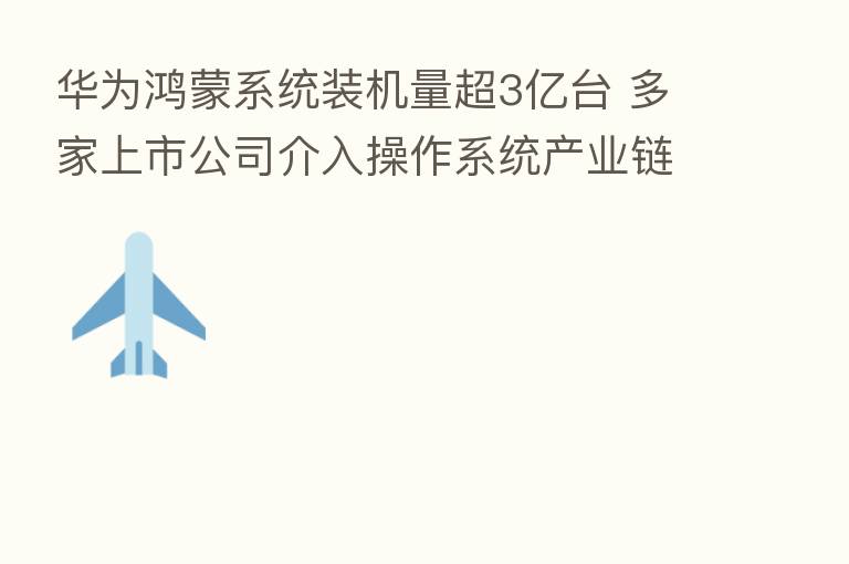 华为鸿蒙系统装机量超3亿台 多家上市公司介入操作系统产业链