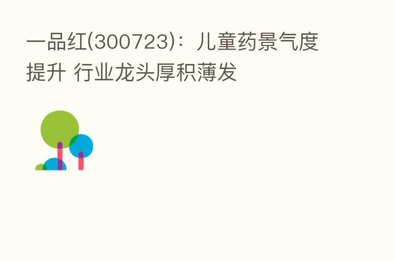 一品红(300723):儿童药景气度提升 行业龙头厚积薄发