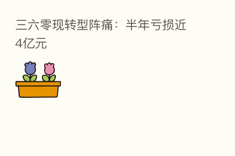 三六零现转型阵痛:半年亏损近4亿元