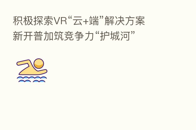 积极探索VR“云+端”解决方案 新开普加筑竞争力“护城河”