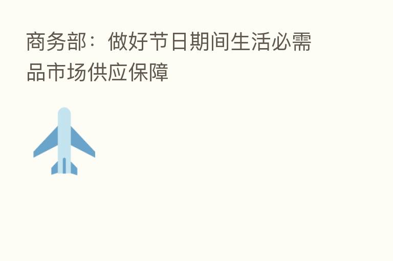 商务部:做好节日期间生活必需品市场供应保障