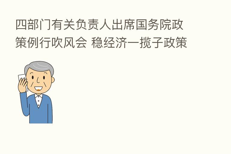 四部门有关负责人出席国务院政策例行吹风会 稳经济一揽子政策接续政策措施正抓紧推出