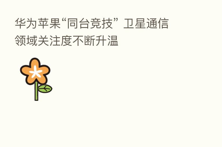 华为苹果“同台竞技” 卫星通信领域关注度不断升温