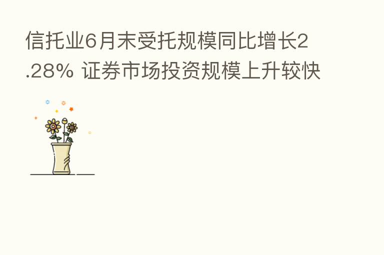 信托业6月末受托规模同比增长2.28% 证券市场投资规模上升较快