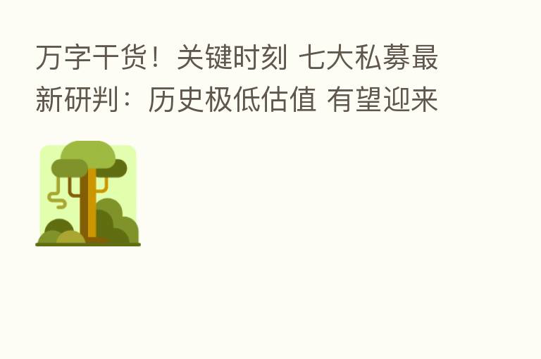 万字干货！关键时刻 七大私募新   研判：历史极低估值 有望迎来大机会！