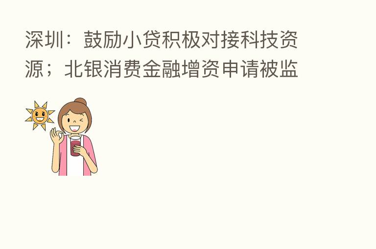 深圳:鼓励小贷积极对接科技资源;北银消费金融增资申请被监管注销丨消费金融内参
