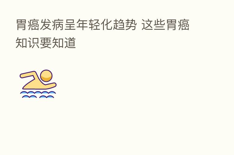 胃癌发病呈年轻化趋势 这些胃癌知识要知道