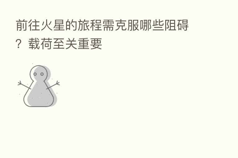 前往火星的旅程需克服哪些阻碍?载荷至关重要