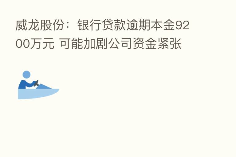 威龙股份：银行贷款逾期本金9200万元 可能加剧公司资金紧张
