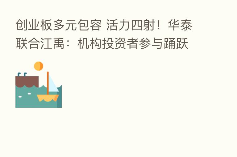 创业板多元包容 活力四射！华泰联合江禹：机构投资者参与踊跃 券商“既保且荐”承担中介使命