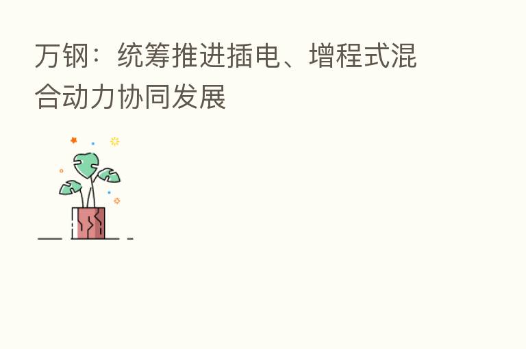 万钢:统筹推进插电、增程式混合动力协同发展