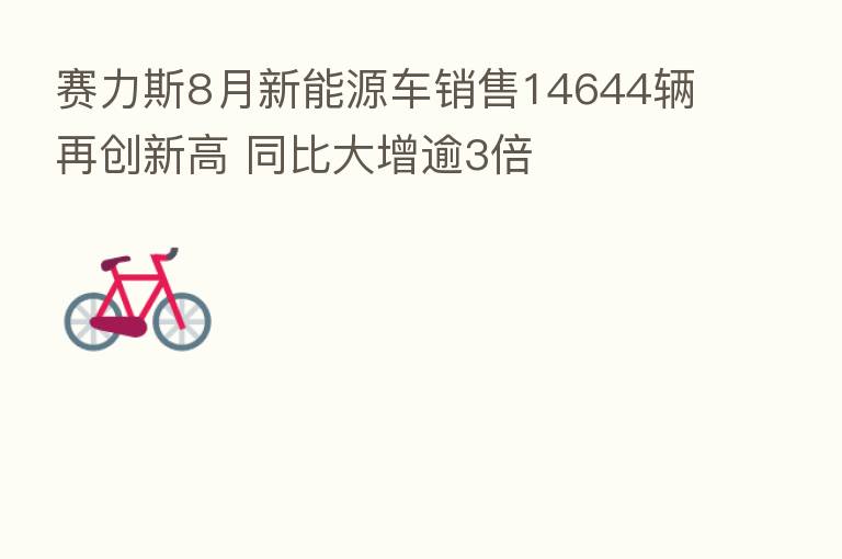 赛力斯8月新能源车销售14644辆再创新高 同比大增逾3倍