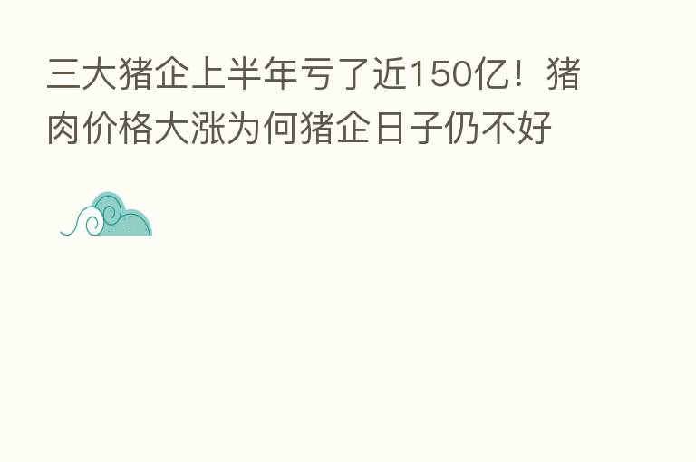 三大猪企上半年亏了近150亿!猪肉价格大涨为何猪企日子仍不好过?