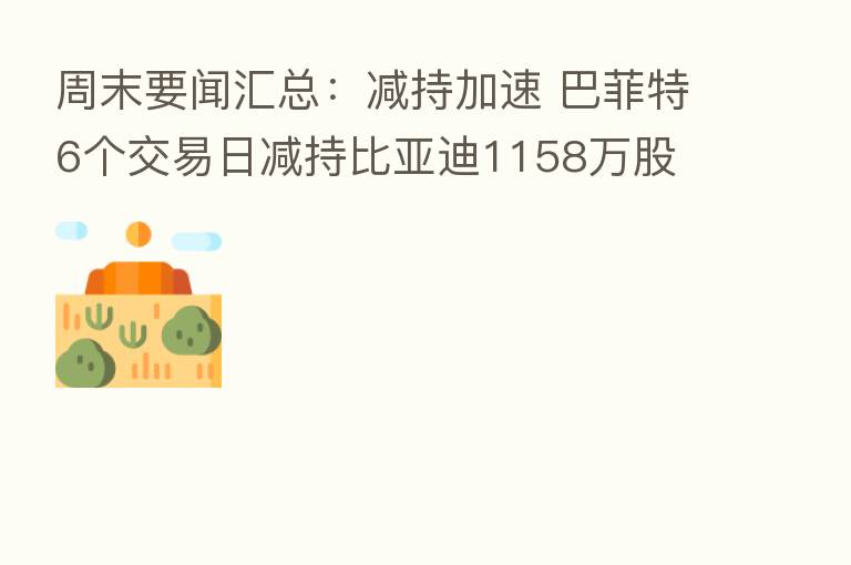 周末要闻汇总:减持加速 巴菲特6个交易日减持比亚迪1158万股