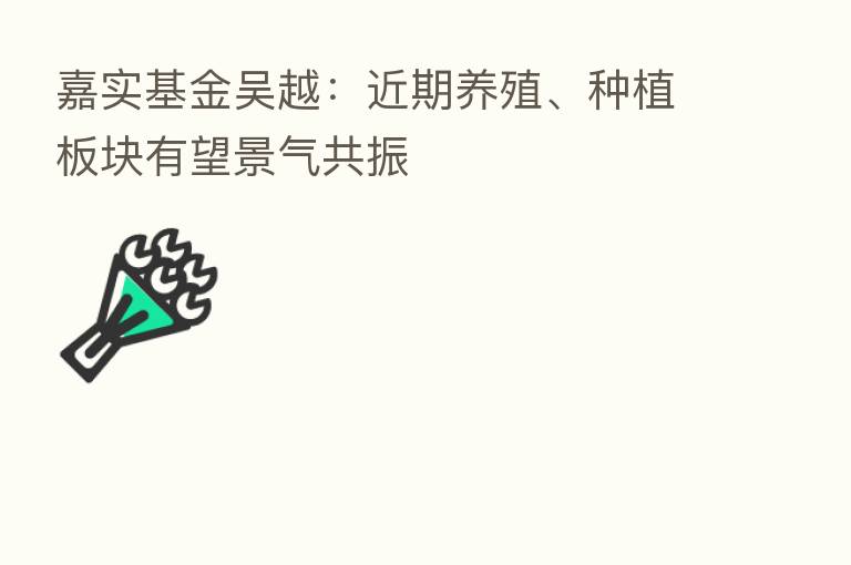 嘉实基金吴越:近期养殖、种植板块有望景气共振