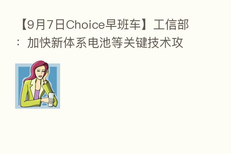 【9月7日Choice早班车】工信部:加快新体系电池等关键技术攻关和产业化
