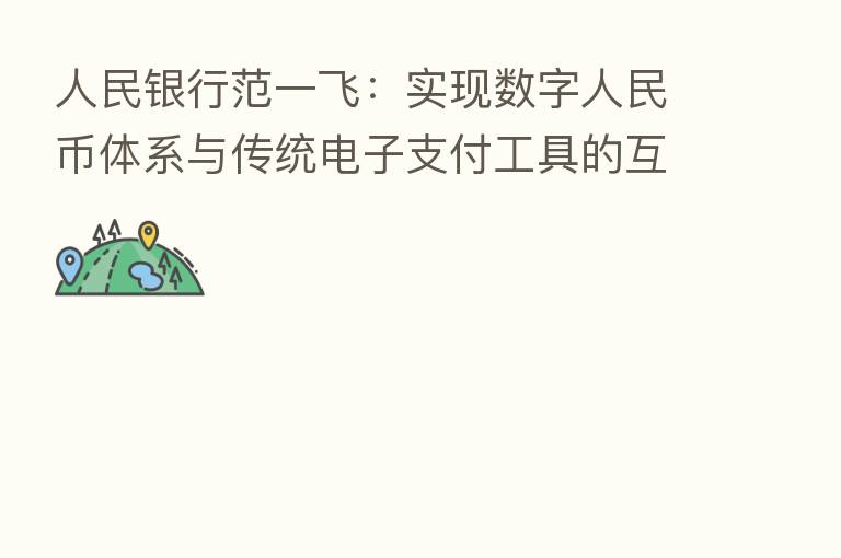 人民银行范一飞:实现数字人民币体系与传统电子支付工具的互联互通 让消费者可以“一码通扫”