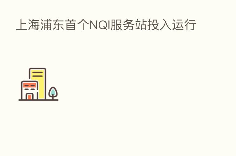上海浦东首个NQI服务站投入运行